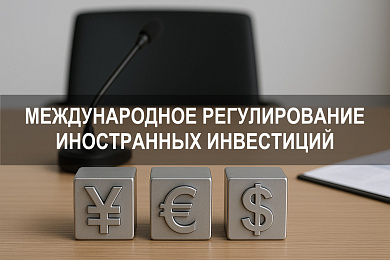 Международное регулирование иностранных инвестиций: ключевые механизмы и правовые подходы