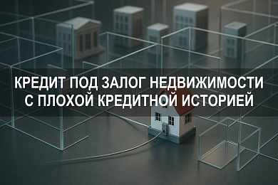 Где взять кредит под залог недвижимости с плохой кредитной историей